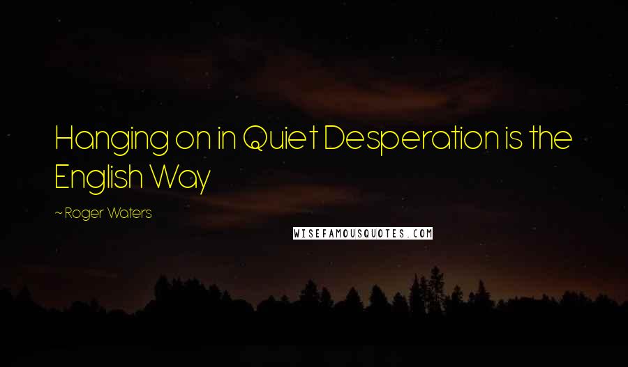 Roger Waters Quotes: Hanging on in Quiet Desperation is the English Way