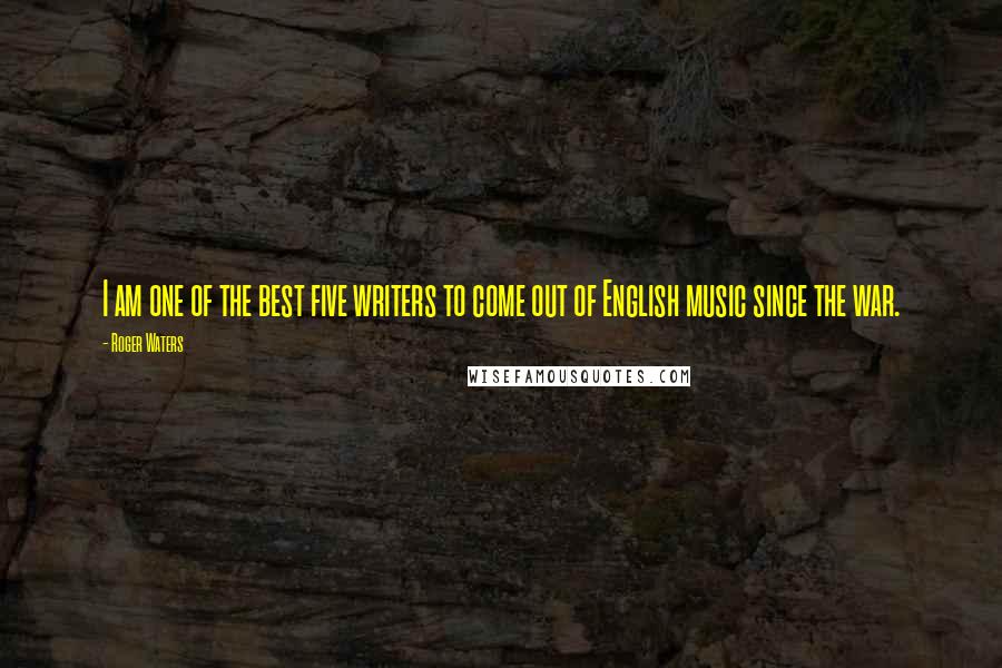 Roger Waters Quotes: I am one of the best five writers to come out of English music since the war.