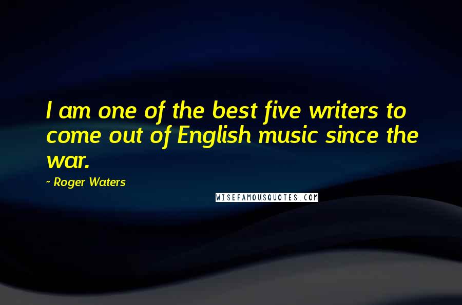 Roger Waters Quotes: I am one of the best five writers to come out of English music since the war.