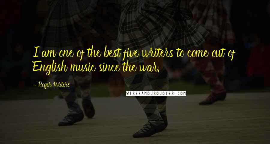 Roger Waters Quotes: I am one of the best five writers to come out of English music since the war.