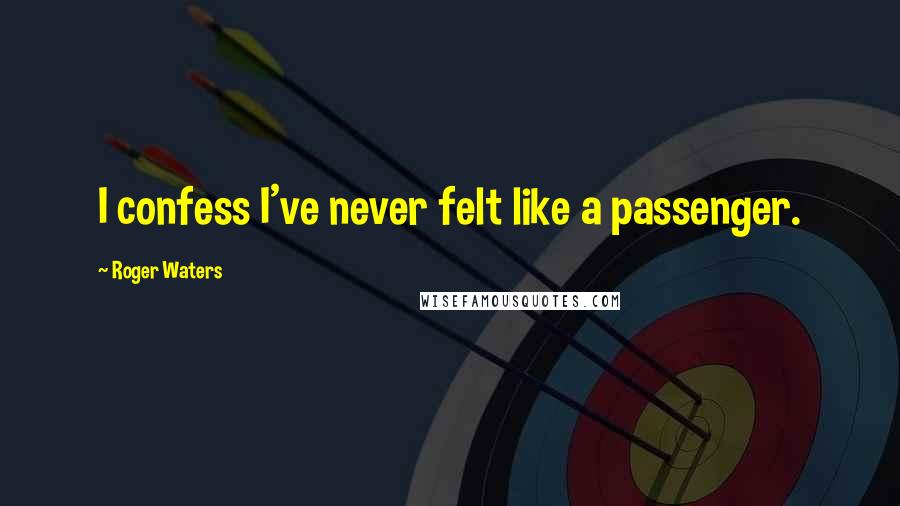 Roger Waters Quotes: I confess I've never felt like a passenger.