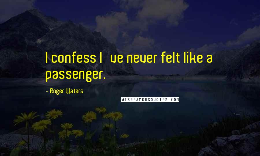 Roger Waters Quotes: I confess I've never felt like a passenger.