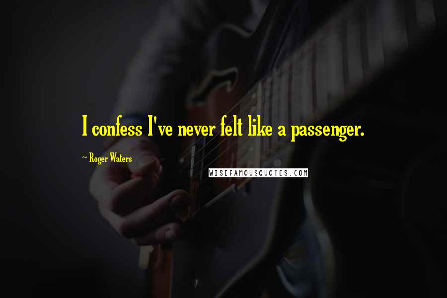 Roger Waters Quotes: I confess I've never felt like a passenger.