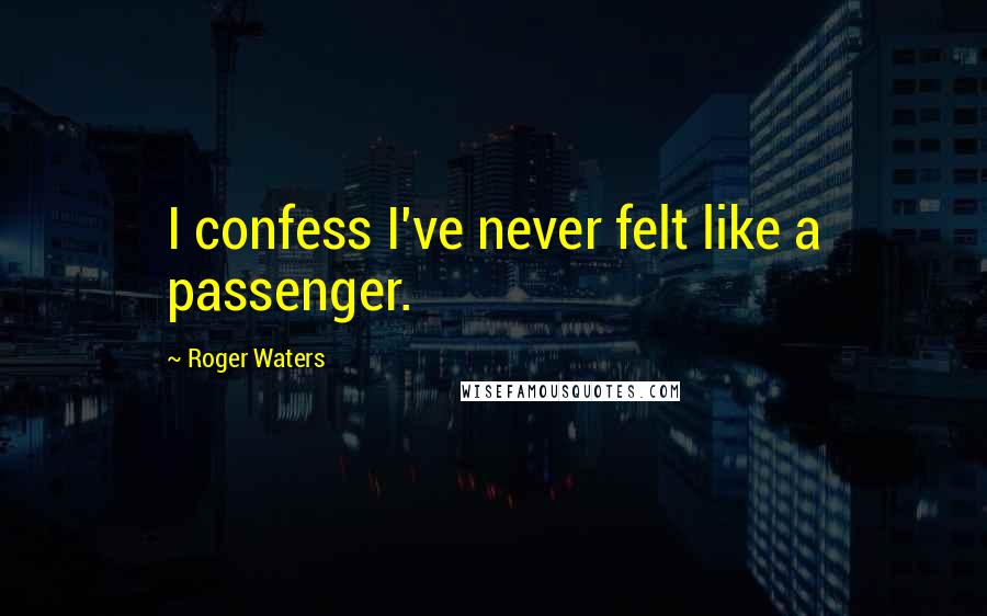 Roger Waters Quotes: I confess I've never felt like a passenger.