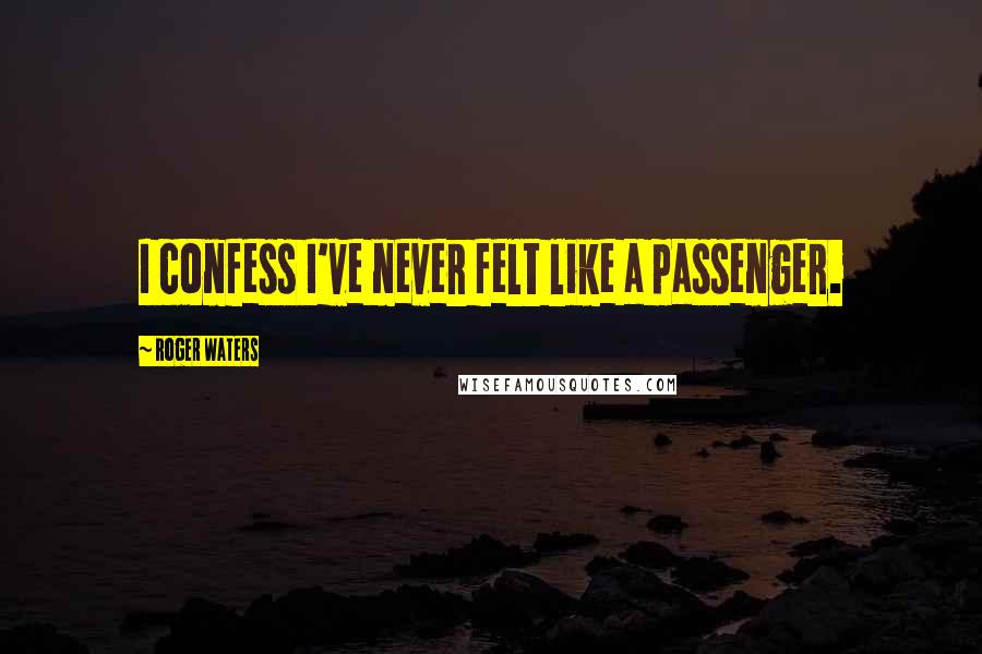 Roger Waters Quotes: I confess I've never felt like a passenger.