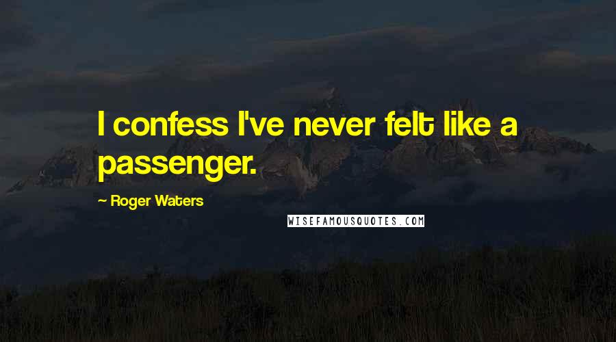 Roger Waters Quotes: I confess I've never felt like a passenger.