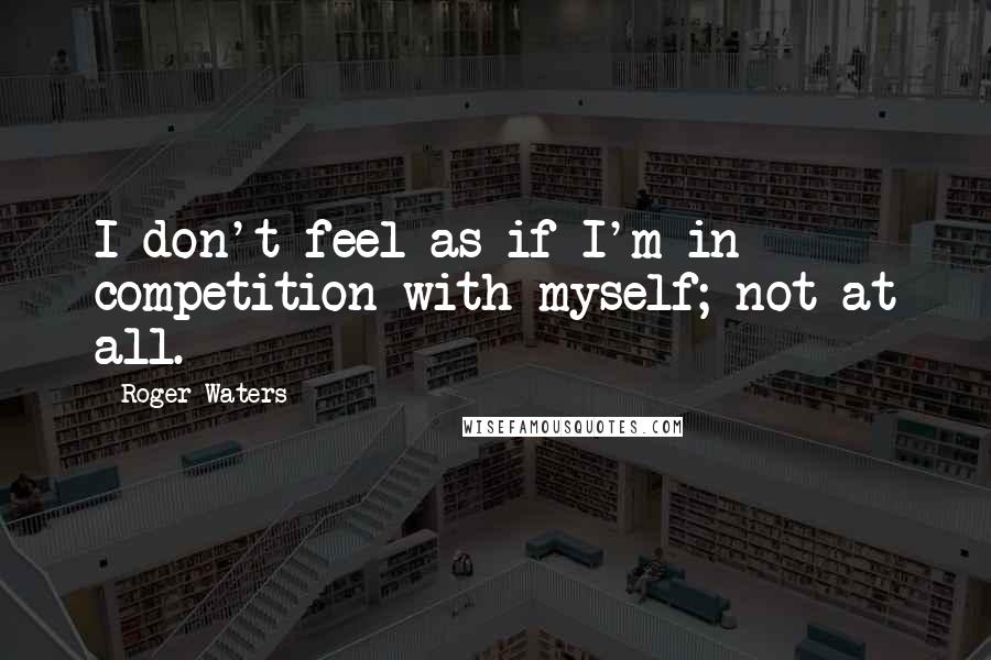 Roger Waters Quotes: I don't feel as if I'm in competition with myself; not at all.