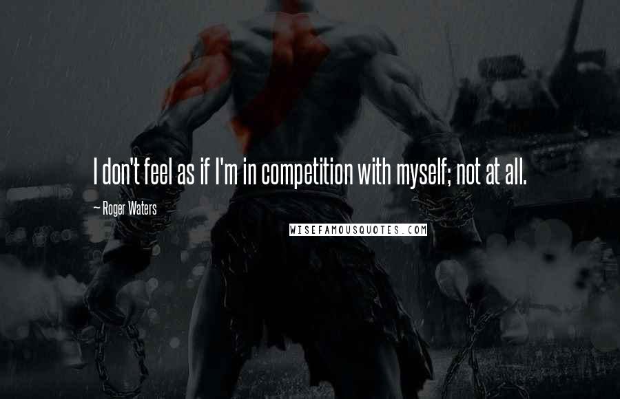 Roger Waters Quotes: I don't feel as if I'm in competition with myself; not at all.