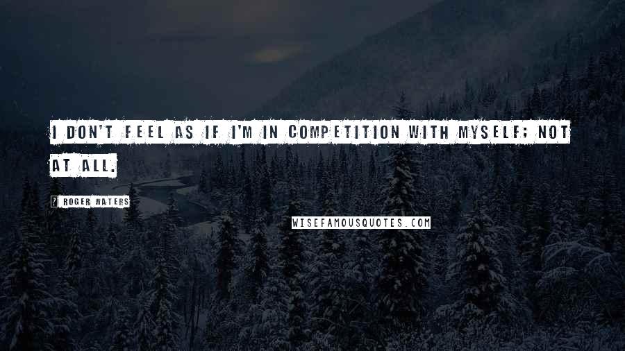 Roger Waters Quotes: I don't feel as if I'm in competition with myself; not at all.