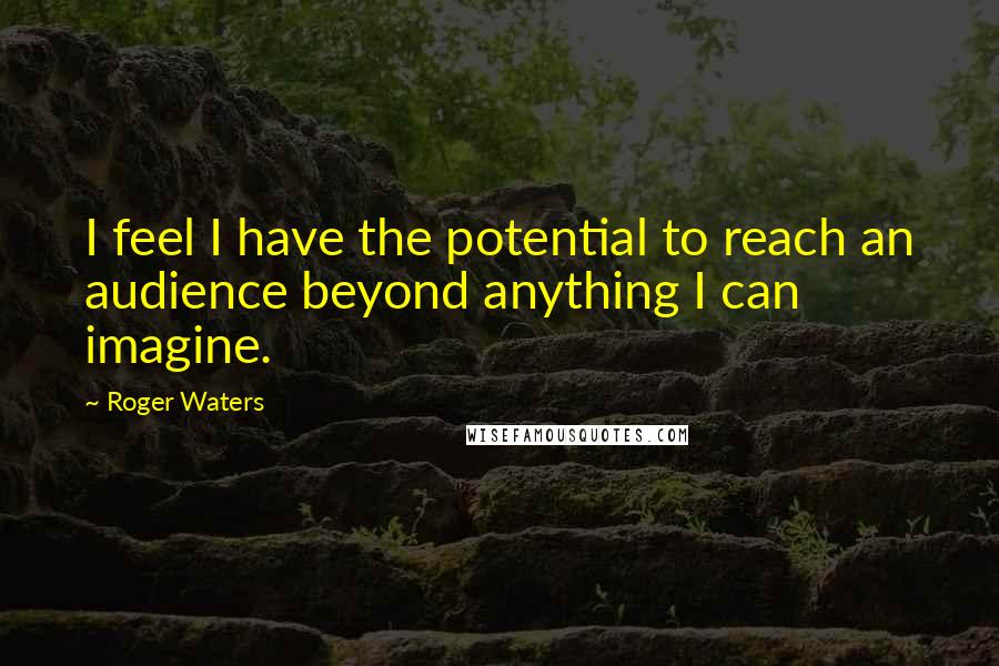 Roger Waters Quotes: I feel I have the potential to reach an audience beyond anything I can imagine.