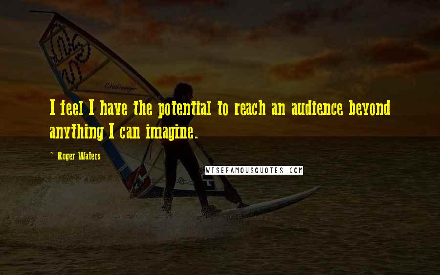 Roger Waters Quotes: I feel I have the potential to reach an audience beyond anything I can imagine.