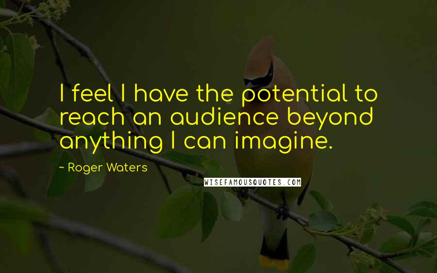 Roger Waters Quotes: I feel I have the potential to reach an audience beyond anything I can imagine.