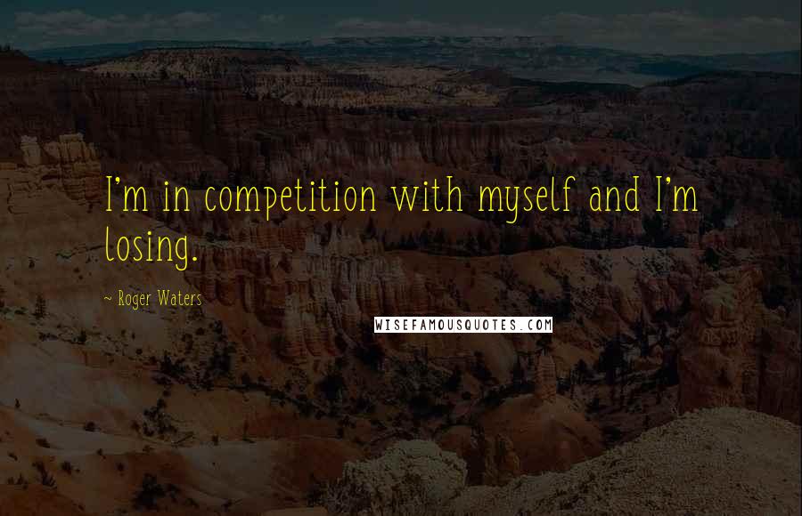 Roger Waters Quotes: I'm in competition with myself and I'm losing.