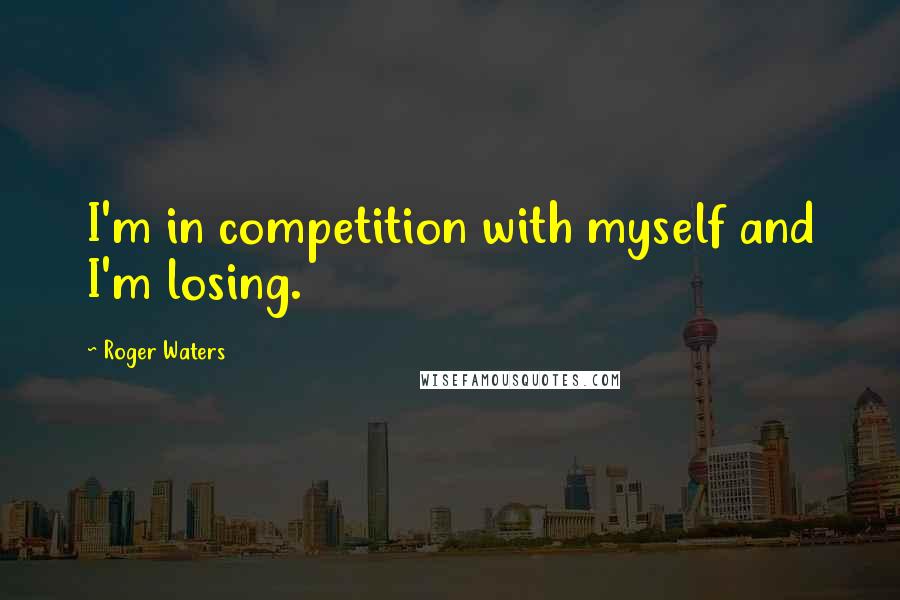 Roger Waters Quotes: I'm in competition with myself and I'm losing.