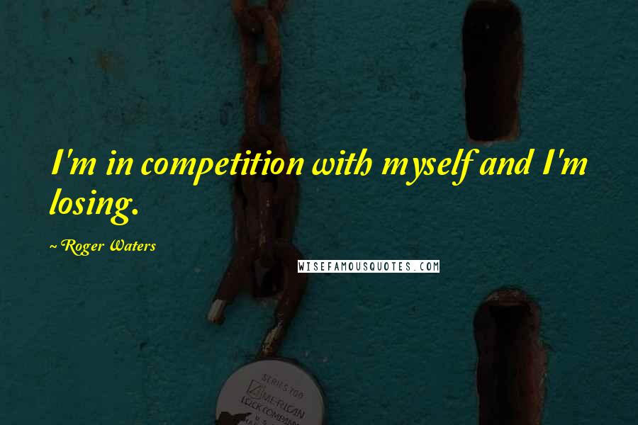 Roger Waters Quotes: I'm in competition with myself and I'm losing.