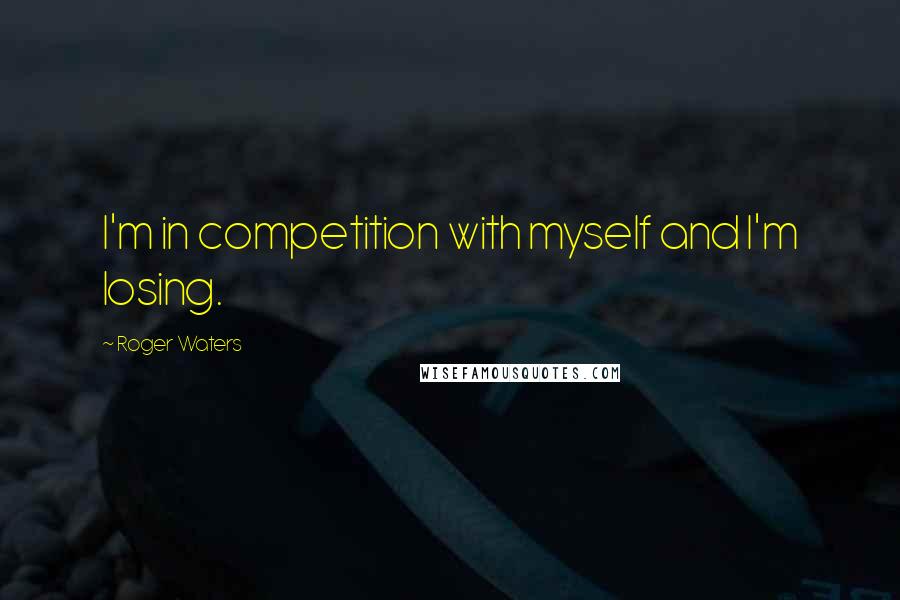 Roger Waters Quotes: I'm in competition with myself and I'm losing.