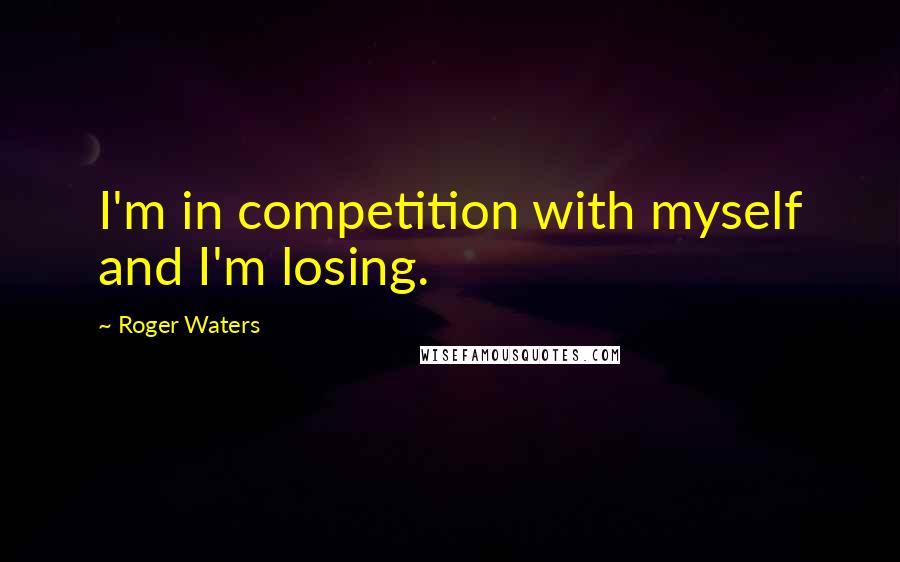 Roger Waters Quotes: I'm in competition with myself and I'm losing.