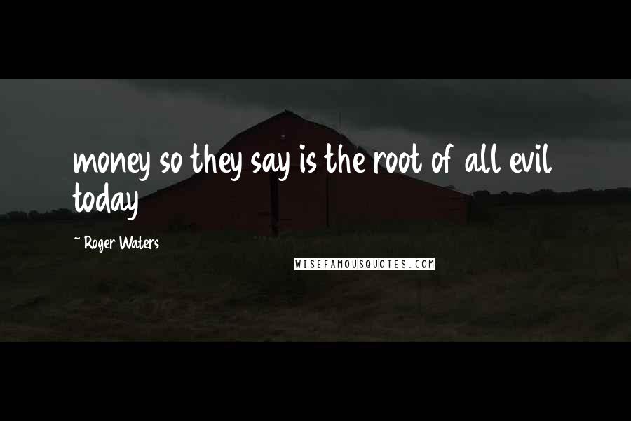 Roger Waters Quotes: money so they say is the root of all evil today