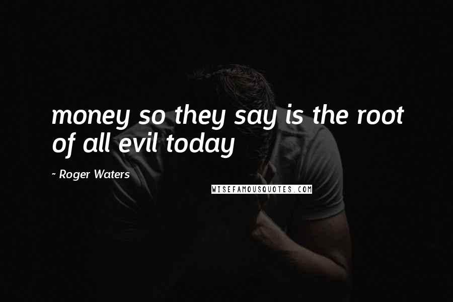 Roger Waters Quotes: money so they say is the root of all evil today