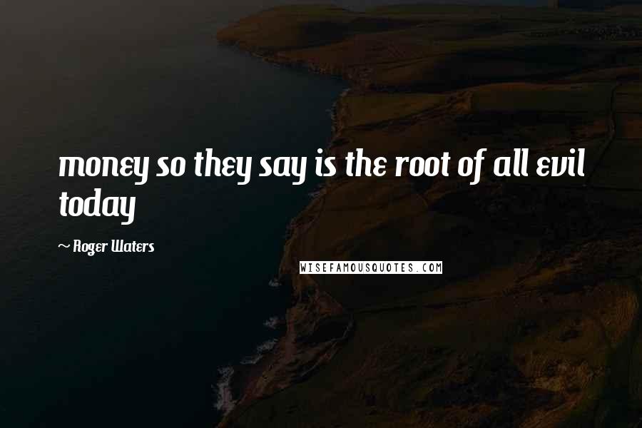 Roger Waters Quotes: money so they say is the root of all evil today