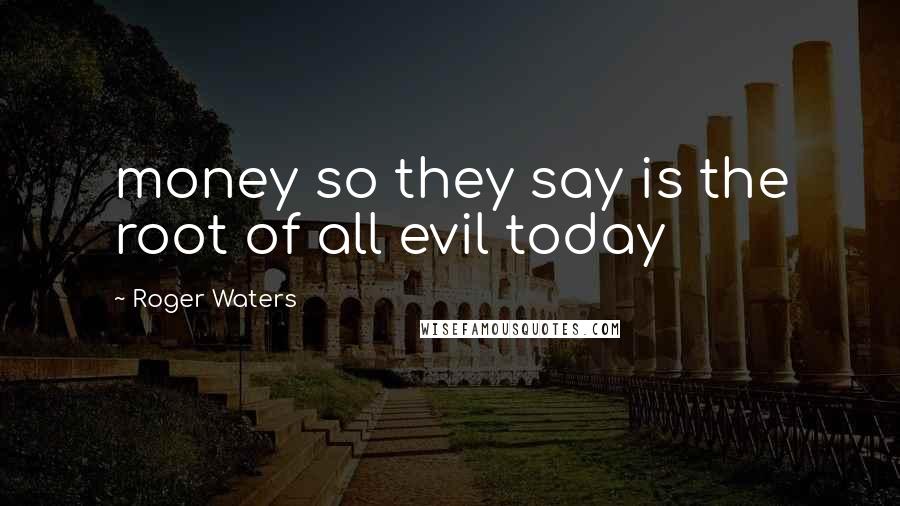 Roger Waters Quotes: money so they say is the root of all evil today