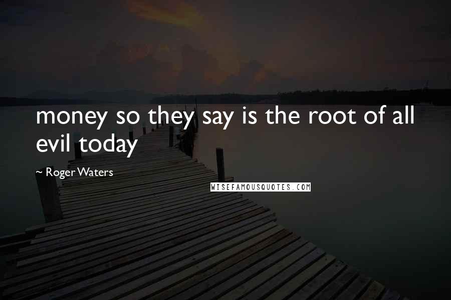 Roger Waters Quotes: money so they say is the root of all evil today