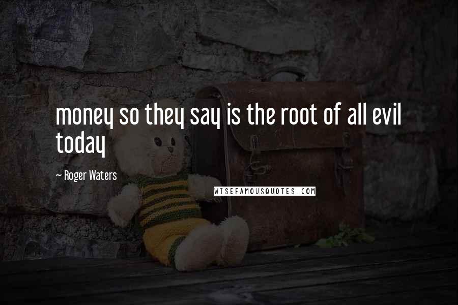 Roger Waters Quotes: money so they say is the root of all evil today