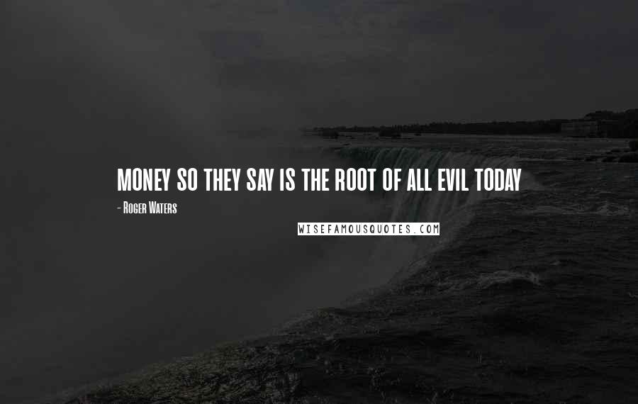 Roger Waters Quotes: money so they say is the root of all evil today