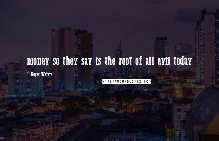 Roger Waters Quotes: money so they say is the root of all evil today