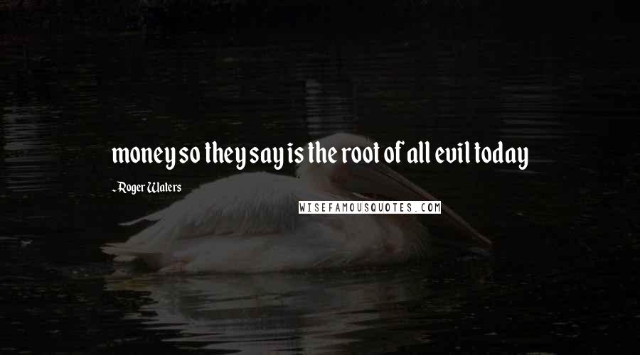 Roger Waters Quotes: money so they say is the root of all evil today