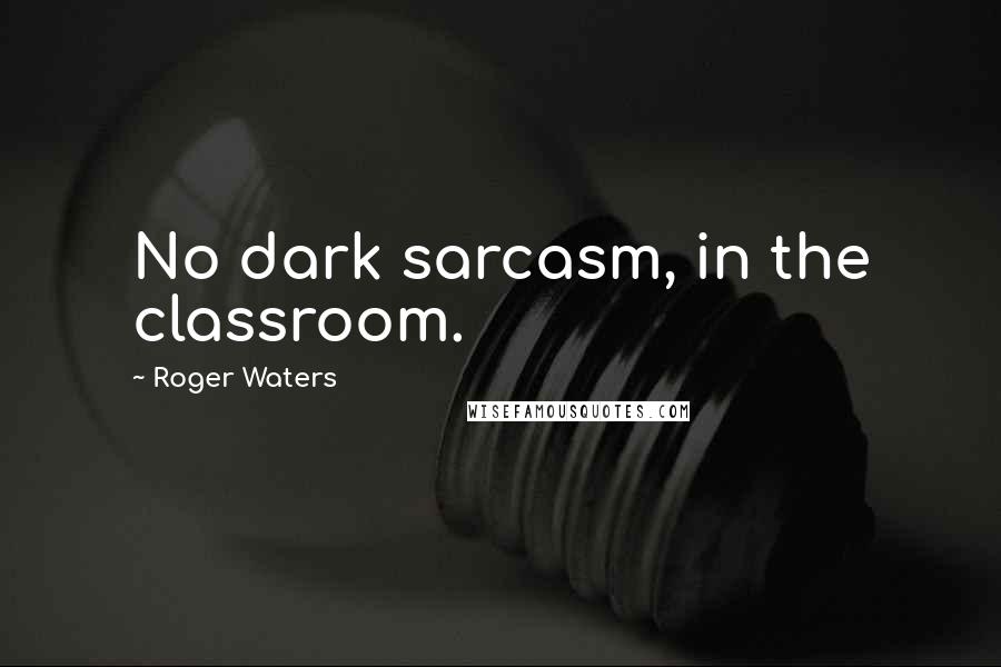 Roger Waters Quotes: No dark sarcasm, in the classroom.