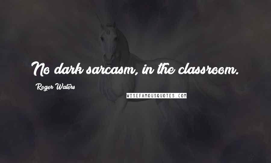 Roger Waters Quotes: No dark sarcasm, in the classroom.