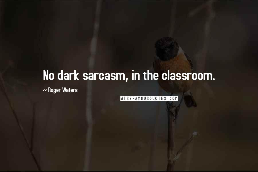 Roger Waters Quotes: No dark sarcasm, in the classroom.