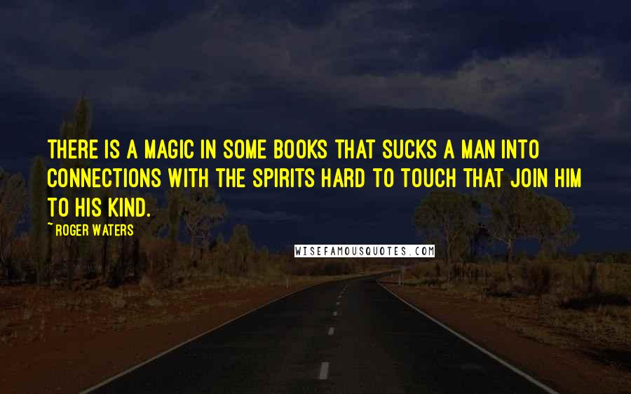 Roger Waters Quotes: There is a magic in some books That sucks a man into connections With the spirits hard to touch That join him to his kind.
