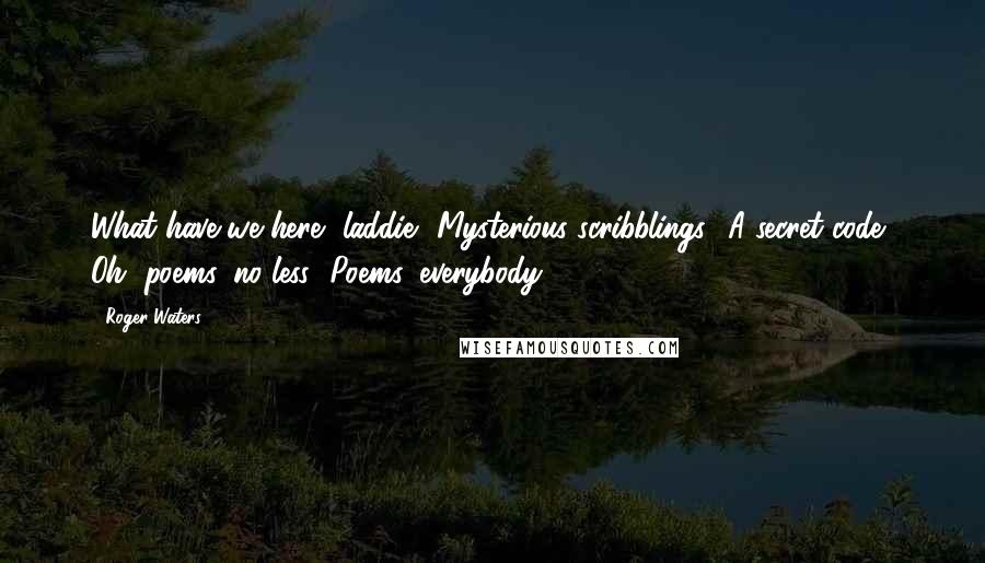 Roger Waters Quotes: What have we here, laddie? Mysterious scribblings? A secret code? Oh, poems, no less! Poems, everybody!