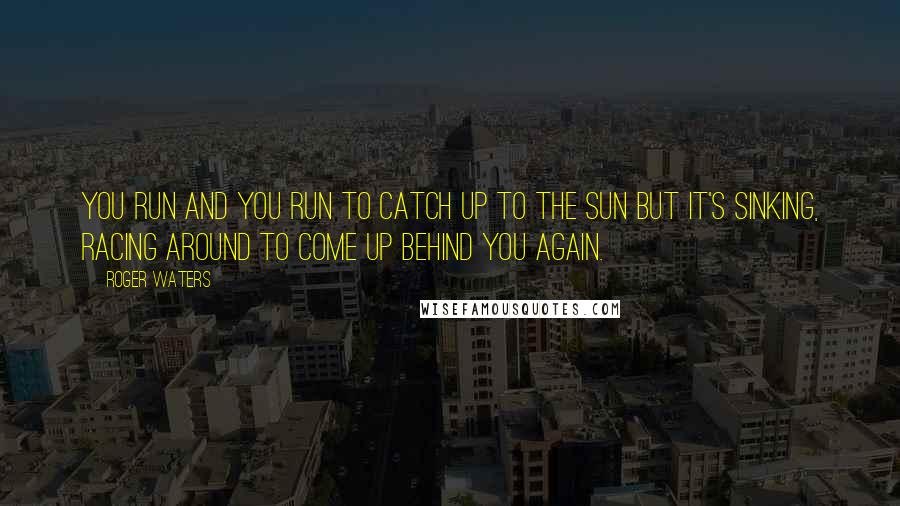 Roger Waters Quotes: You run and you run to catch up to the sun but it's sinking, racing around to come up behind you again.