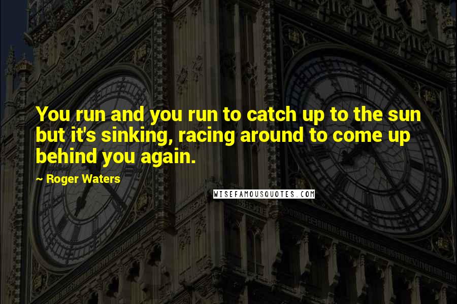 Roger Waters Quotes: You run and you run to catch up to the sun but it's sinking, racing around to come up behind you again.