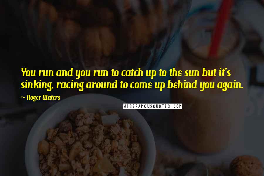 Roger Waters Quotes: You run and you run to catch up to the sun but it's sinking, racing around to come up behind you again.