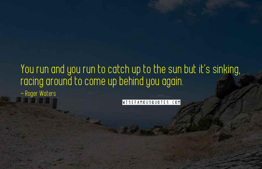 Roger Waters Quotes: You run and you run to catch up to the sun but it's sinking, racing around to come up behind you again.