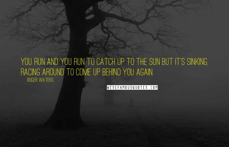 Roger Waters Quotes: You run and you run to catch up to the sun but it's sinking, racing around to come up behind you again.