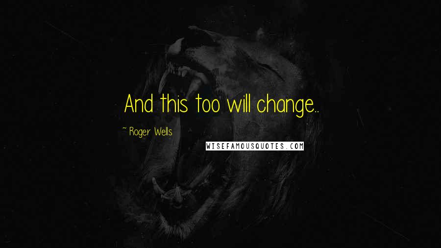 Roger Wells Quotes: And this too will change..