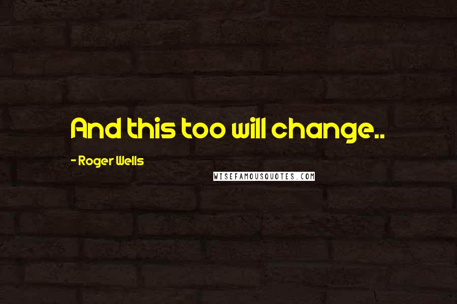 Roger Wells Quotes: And this too will change..