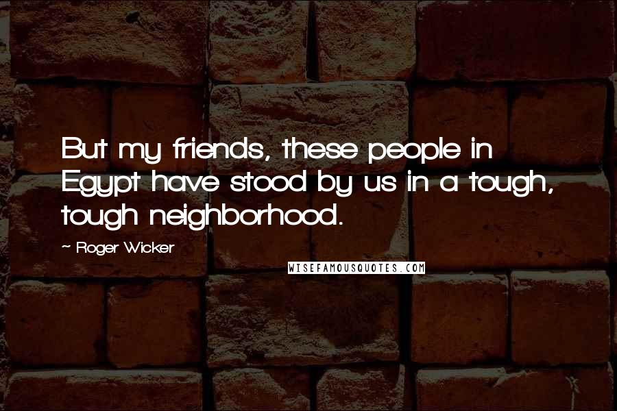 Roger Wicker Quotes: But my friends, these people in Egypt have stood by us in a tough, tough neighborhood.