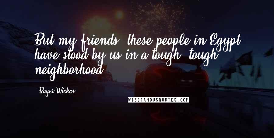 Roger Wicker Quotes: But my friends, these people in Egypt have stood by us in a tough, tough neighborhood.