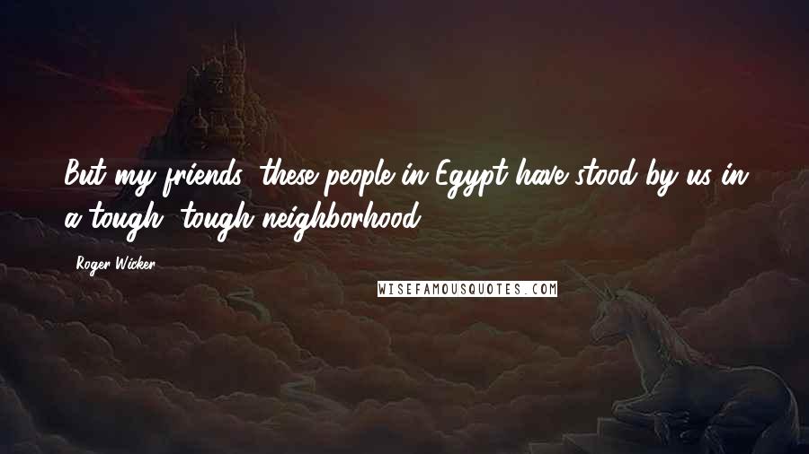 Roger Wicker Quotes: But my friends, these people in Egypt have stood by us in a tough, tough neighborhood.