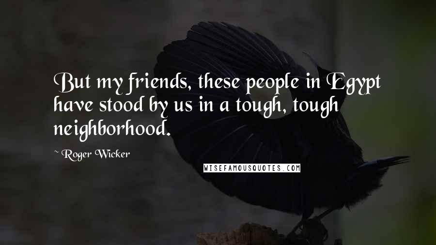 Roger Wicker Quotes: But my friends, these people in Egypt have stood by us in a tough, tough neighborhood.