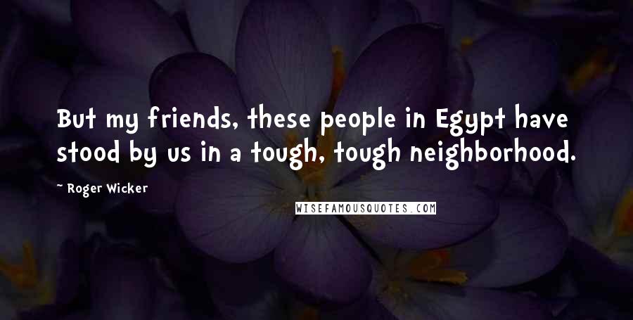 Roger Wicker Quotes: But my friends, these people in Egypt have stood by us in a tough, tough neighborhood.