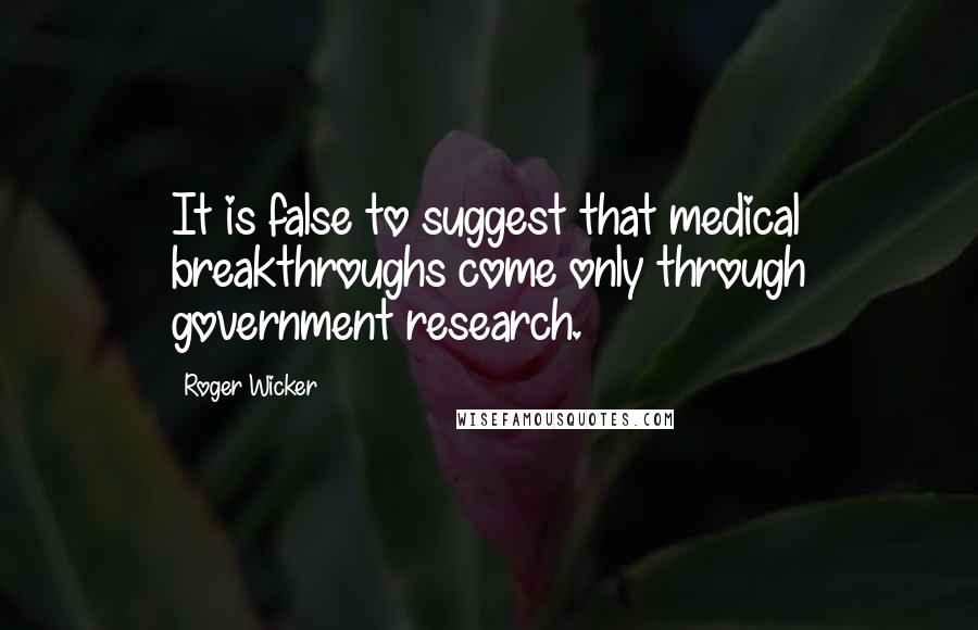 Roger Wicker Quotes: It is false to suggest that medical breakthroughs come only through government research.