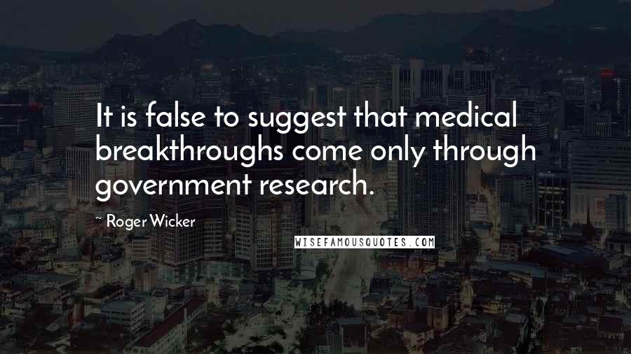 Roger Wicker Quotes: It is false to suggest that medical breakthroughs come only through government research.