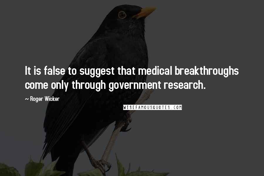 Roger Wicker Quotes: It is false to suggest that medical breakthroughs come only through government research.